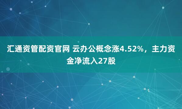 汇通资管配资官网 云办公概念涨4.52%，主力资金净流入27股