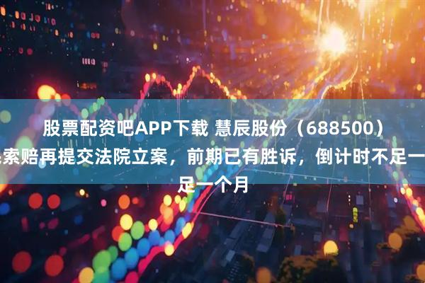 股票配资吧APP下载 慧辰股份（688500）股民索赔再提交法院立案，前期已有胜诉，倒计时不足一个月