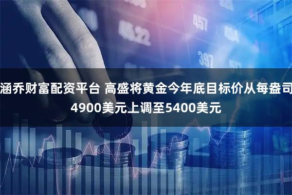 涵乔财富配资平台 高盛将黄金今年底目标价从每盎司4900美元上调至5400美元