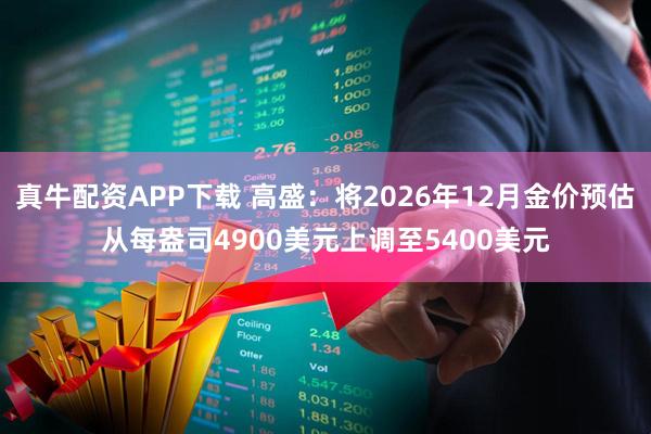 真牛配资APP下载 高盛：将2026年12月金价预估从每盎司4900美元上调至5400美元