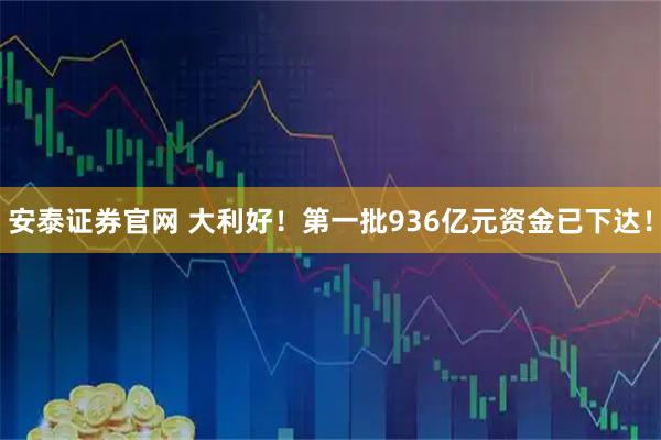 安泰证券官网 大利好！第一批936亿元资金已下达！