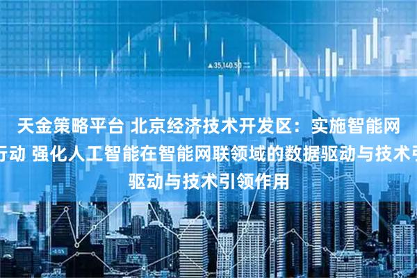 天金策略平台 北京经济技术开发区：实施智能网联领航行动 强化人工智能在智能网联领域的数据驱动与技术引领作用