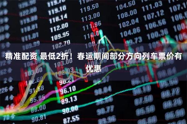 精准配资 最低2折！春运期间部分方向列车票价有优惠