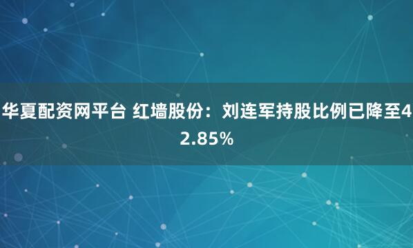 华夏配资网平台 红墙股份：刘连军持股比例已降至42.85%