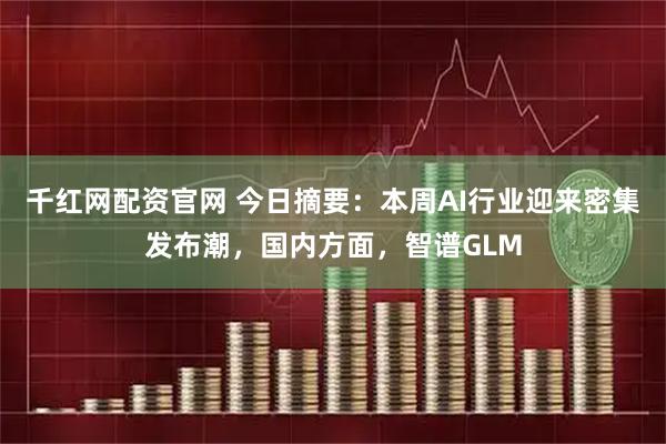 千红网配资官网 今日摘要：本周AI行业迎来密集发布潮，国内方面，智谱GLM