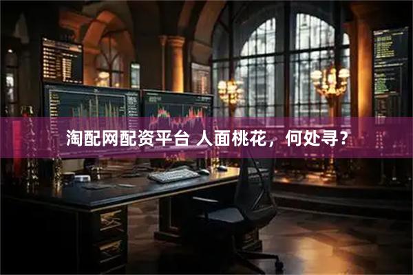 淘配网配资平台 人面桃花,何处寻?