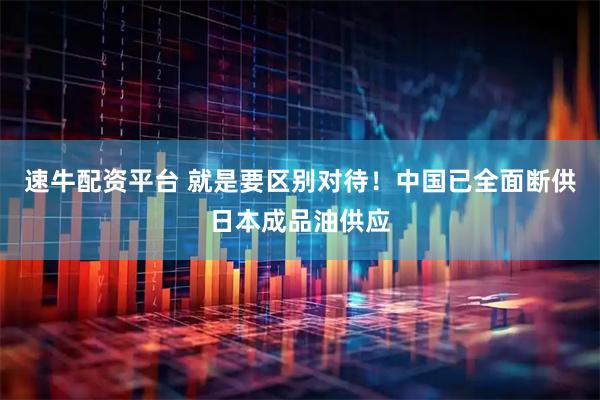 速牛配资平台 就是要区别对待！中国已全面断供日本成品油供应
