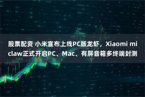 股票配资 小米宣布上线PC版龙虾,Xiaomi miclaw正式开启PC、Mac、有屏音箱多终端封测