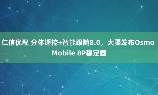 仁信优配 分体遥控+智能跟随8.0,大疆发布Osmo Mobile 8P稳定器
