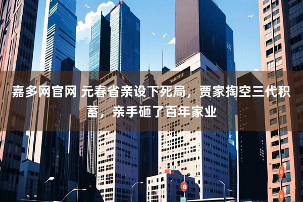 嘉多网官网 元春省亲设下死局,贾家掏空三代积蓄,亲手砸了百年家业