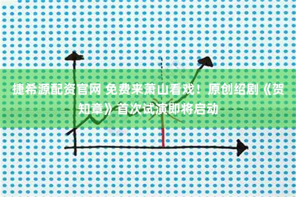 捷希源配资官网 免费来萧山看戏!原创绍剧《贺知章》首次试演即将启动