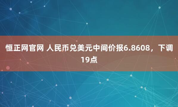 恒正网官网 人民币兑美元中间价报6.8608，下调19点