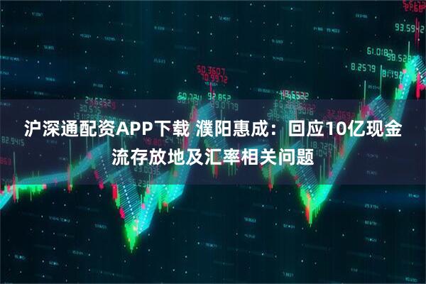 沪深通配资APP下载 濮阳惠成：回应10亿现金流存放地及汇率相关问题