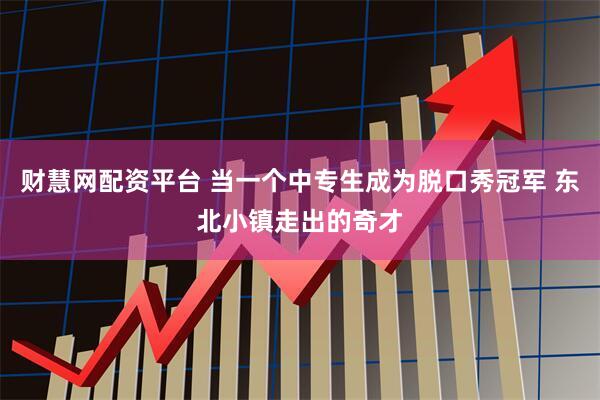 财慧网配资平台 当一个中专生成为脱口秀冠军 东北小镇走出的奇才