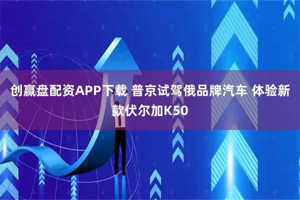 创赢盘配资APP下载 普京试驾俄品牌汽车 体验新款伏尔加K50