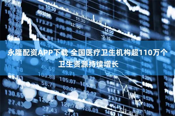 永隆配资APP下载 全国医疗卫生机构超110万个 卫生资源持续增长