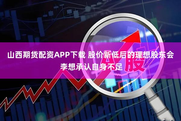 山西期货配资APP下载 股价新低后的理想股东会 李想承认自身不足