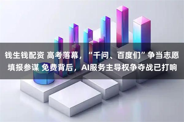 钱生钱配资 高考落幕，“千问、百度们”争当志愿填报参谋 免费背后，AI服务主导权争夺战已打响