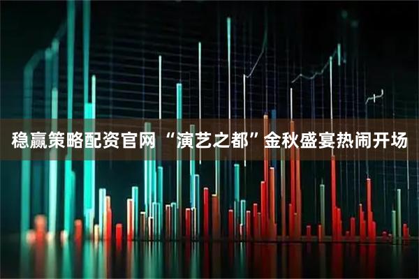稳赢策略配资官网 “演艺之都”金秋盛宴热闹开场