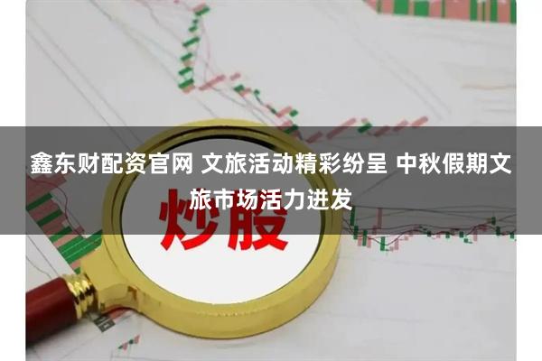 鑫东财配资官网 文旅活动精彩纷呈 中秋假期文旅市场活力迸发